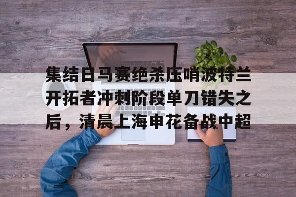 开云体云app登录入口-亚冠中央海岸水手对决上海申花直播地址