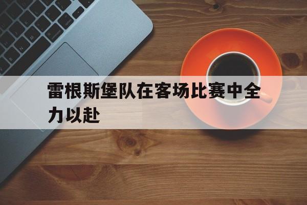 开云（中国）-雷根斯堡队在客场比赛中全力以赴的是谁