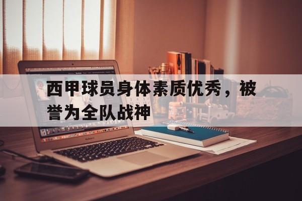 开云（中国）-西甲球员身体素质优秀,被誉为全队战神的是